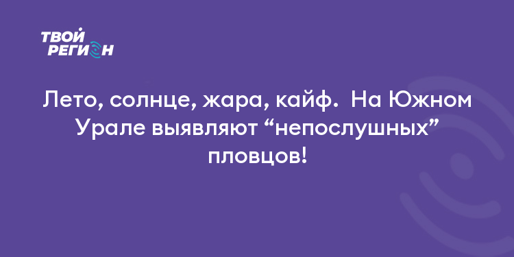 Лето, солнце, жара, кайф.  На Южном Урале выявляют “непослушных” пловцов!